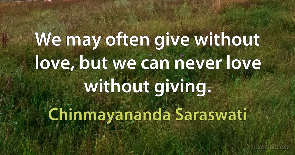 We may often give without love, but we can never love without giving. (Chinmayananda Saraswati)