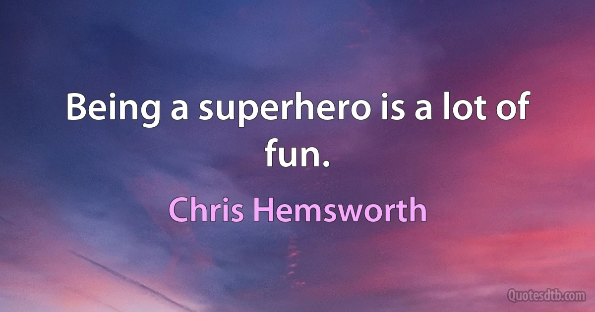 Being a superhero is a lot of fun. (Chris Hemsworth)