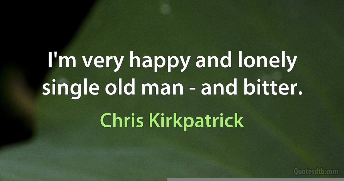 I'm very happy and lonely single old man - and bitter. (Chris Kirkpatrick)