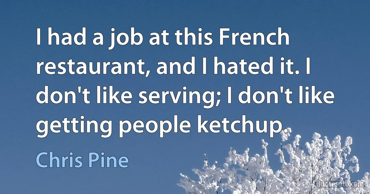 I had a job at this French restaurant, and I hated it. I don't like serving; I don't like getting people ketchup. (Chris Pine)