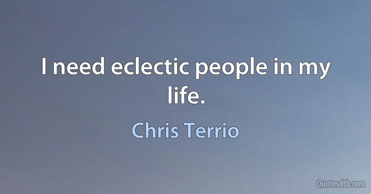 I need eclectic people in my life. (Chris Terrio)