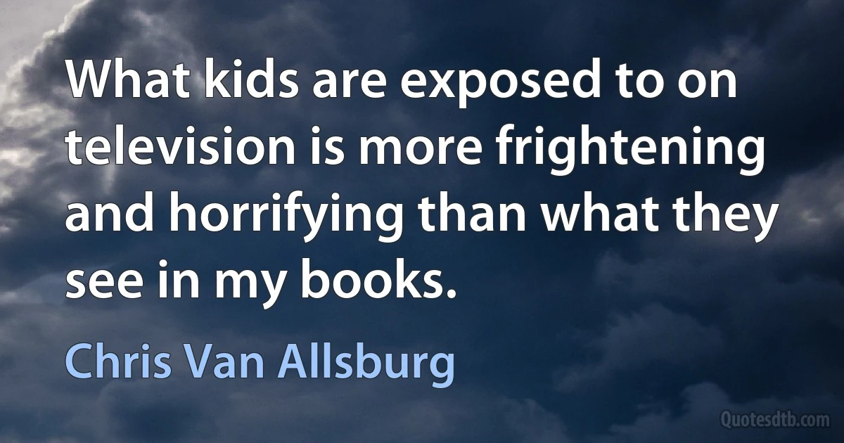 What kids are exposed to on television is more frightening and horrifying than what they see in my books. (Chris Van Allsburg)