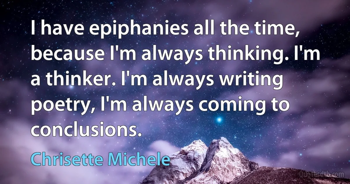 I have epiphanies all the time, because I'm always thinking. I'm a thinker. I'm always writing poetry, I'm always coming to conclusions. (Chrisette Michele)