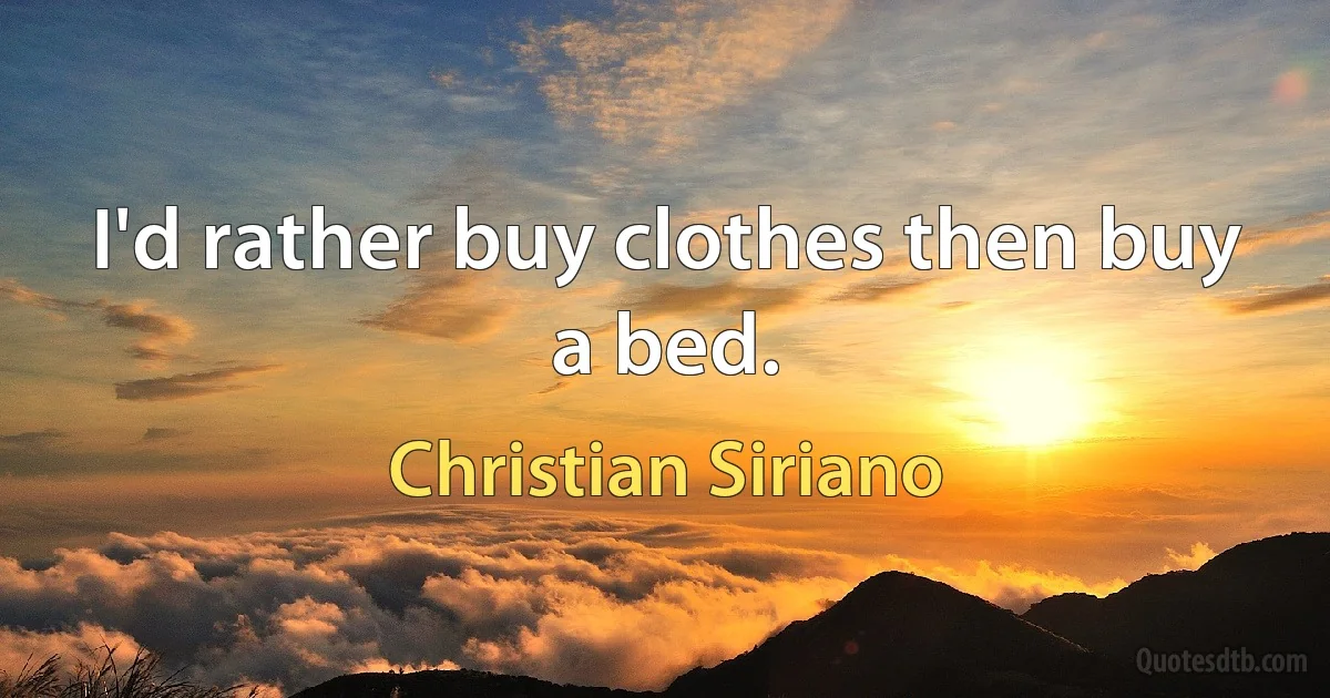 I'd rather buy clothes then buy a bed. (Christian Siriano)