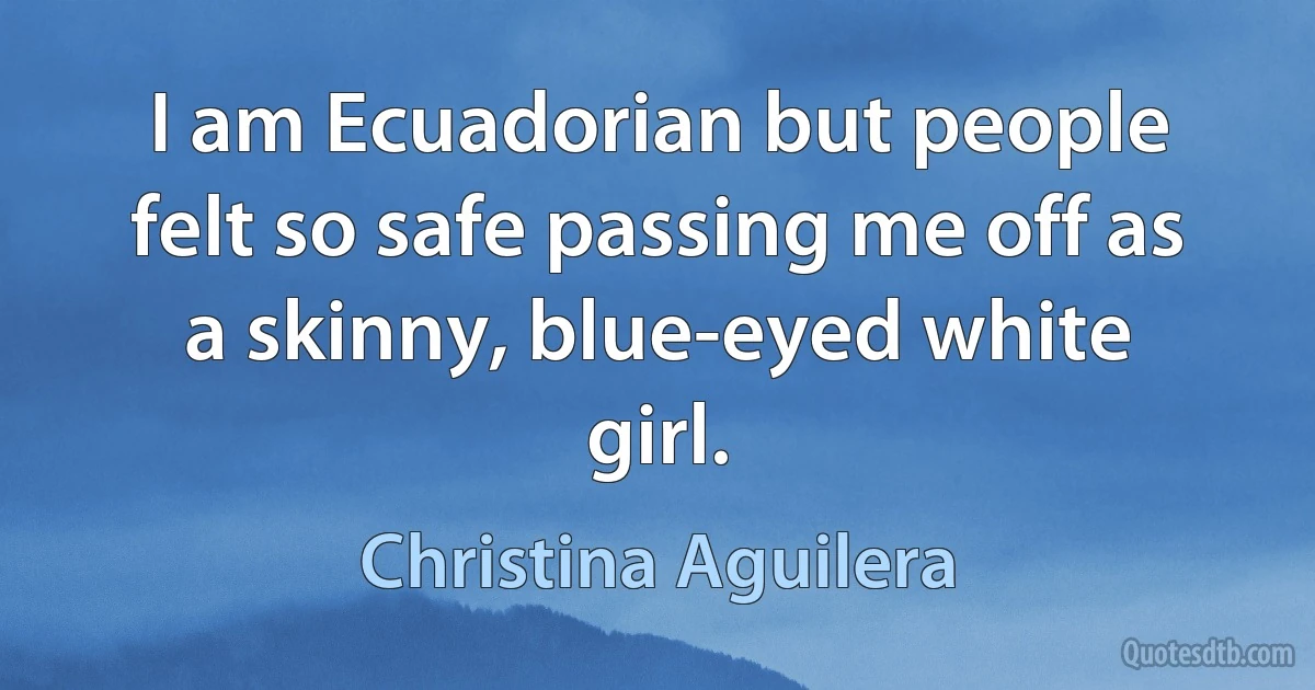 I am Ecuadorian but people felt so safe passing me off as a skinny, blue-eyed white girl. (Christina Aguilera)