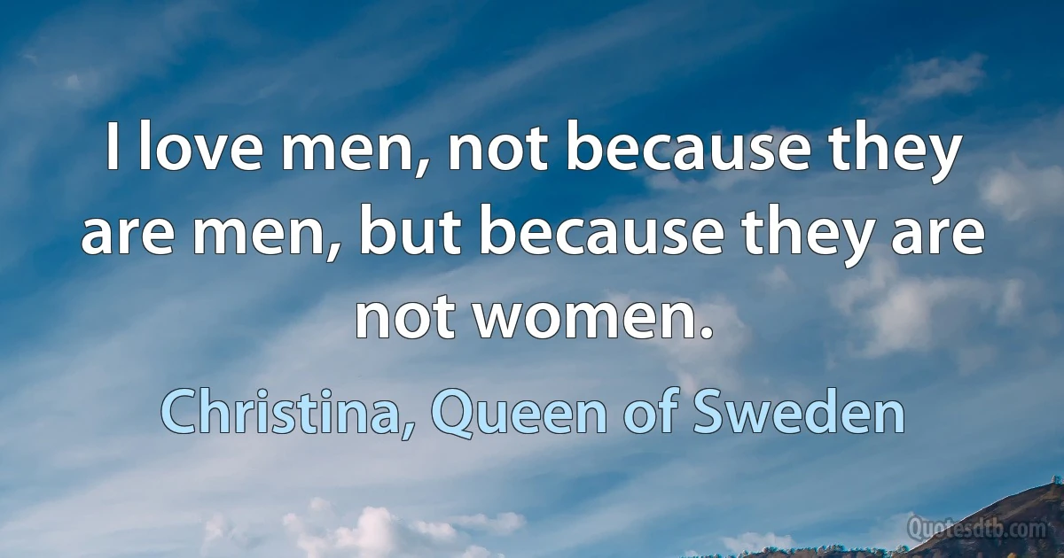 I love men, not because they are men, but because they are not women. (Christina, Queen of Sweden)