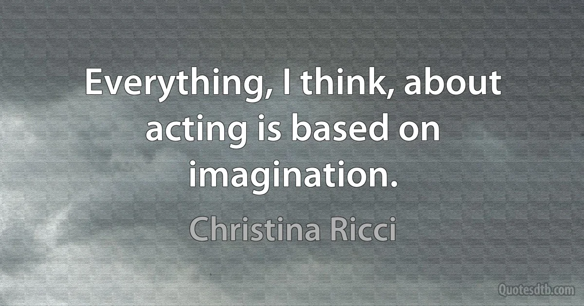 Everything, I think, about acting is based on imagination. (Christina Ricci)