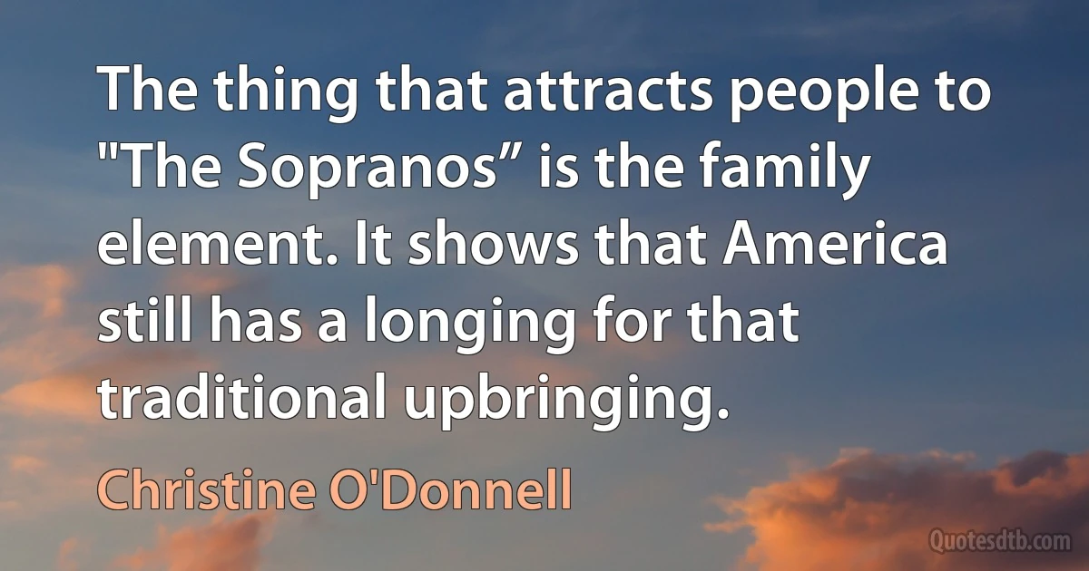 The thing that attracts people to "The Sopranos” is the family element. It shows that America still has a longing for that traditional upbringing. (Christine O'Donnell)