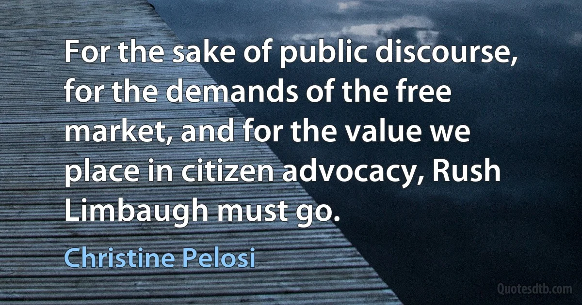 For the sake of public discourse, for the demands of the free market, and for the value we place in citizen advocacy, Rush Limbaugh must go. (Christine Pelosi)