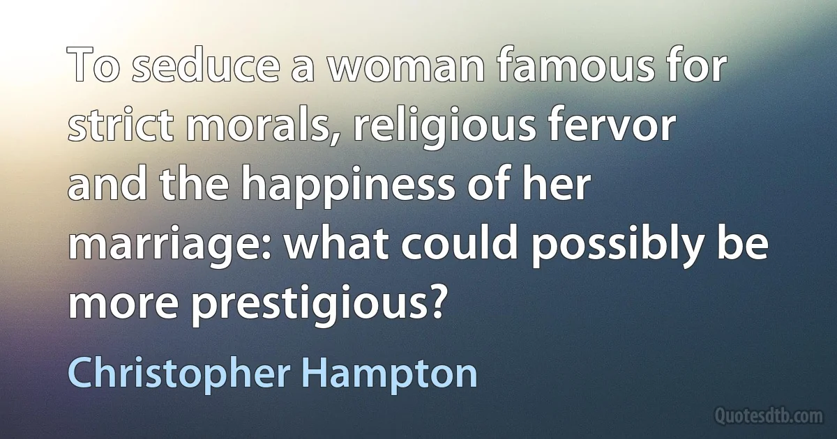 To seduce a woman famous for strict morals, religious fervor and the happiness of her marriage: what could possibly be more prestigious? (Christopher Hampton)