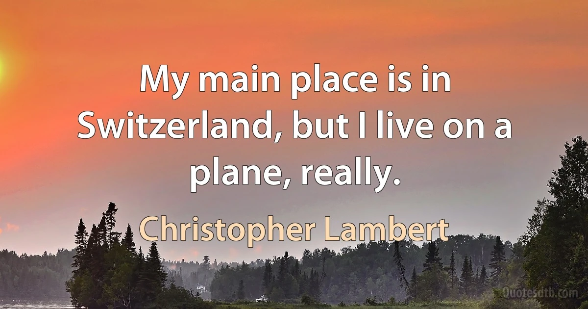 My main place is in Switzerland, but I live on a plane, really. (Christopher Lambert)