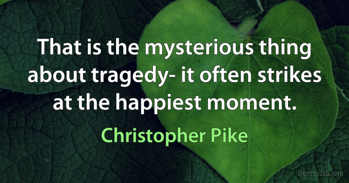 That is the mysterious thing about tragedy- it often strikes at the happiest moment. (Christopher Pike)