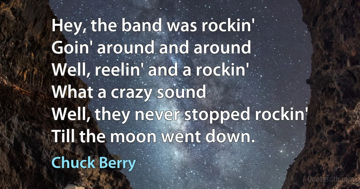 Hey, the band was rockin'
Goin' around and around
Well, reelin' and a rockin'
What a crazy sound
Well, they never stopped rockin'
Till the moon went down. (Chuck Berry)