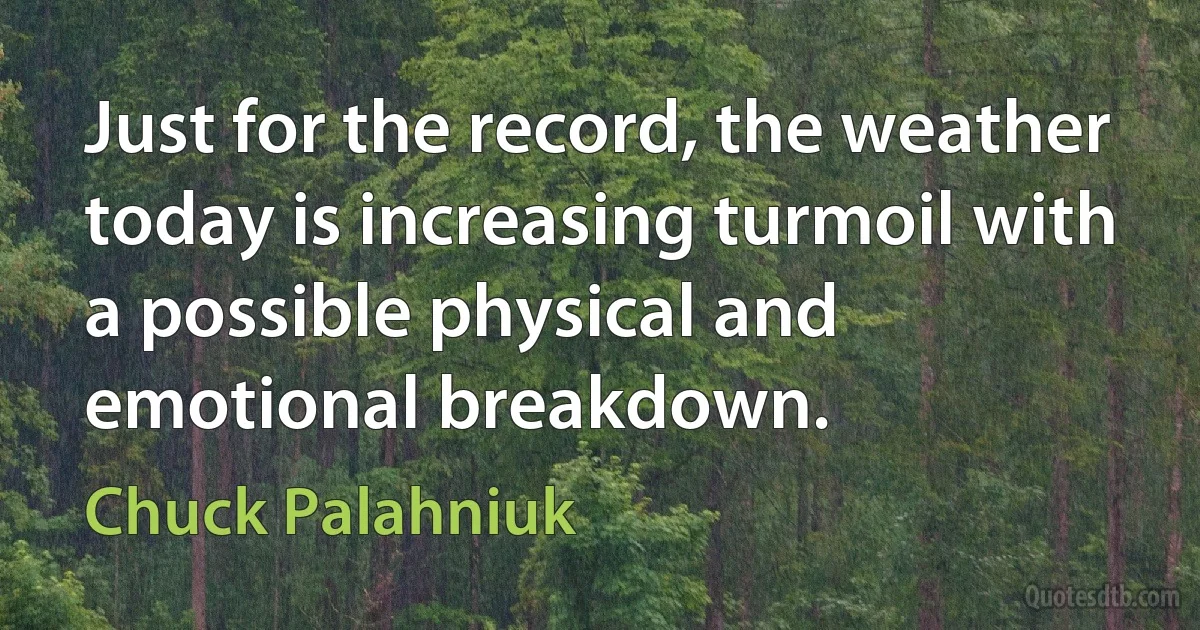 Just for the record, the weather today is increasing turmoil with a possible physical and emotional breakdown. (Chuck Palahniuk)