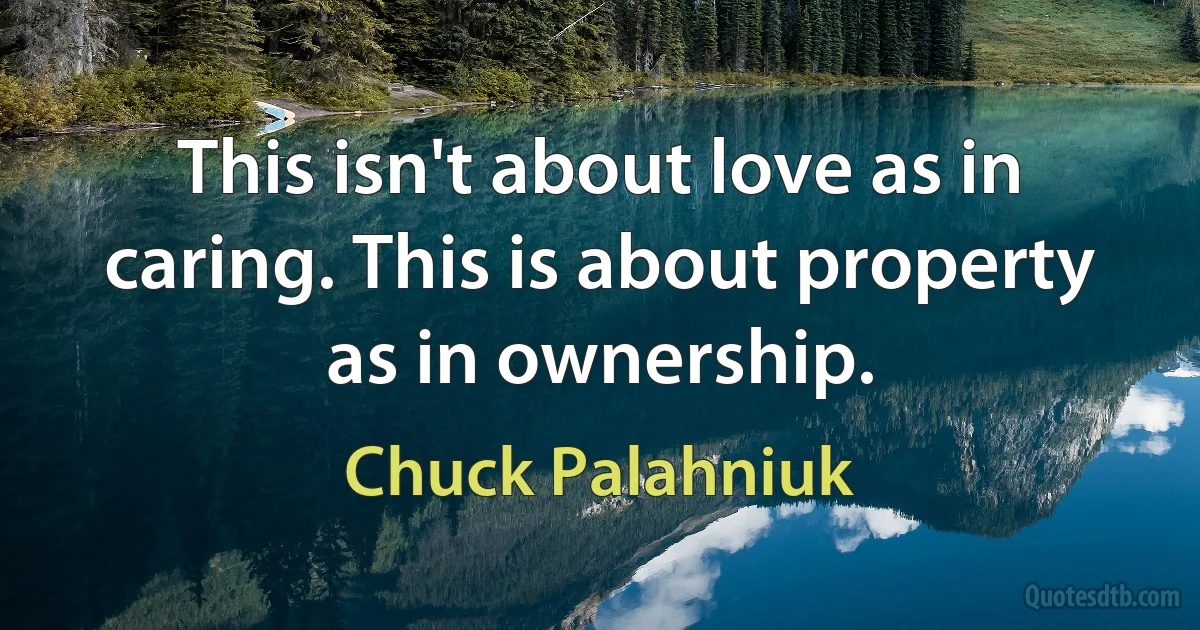 This isn't about love as in caring. This is about property as in ownership. (Chuck Palahniuk)