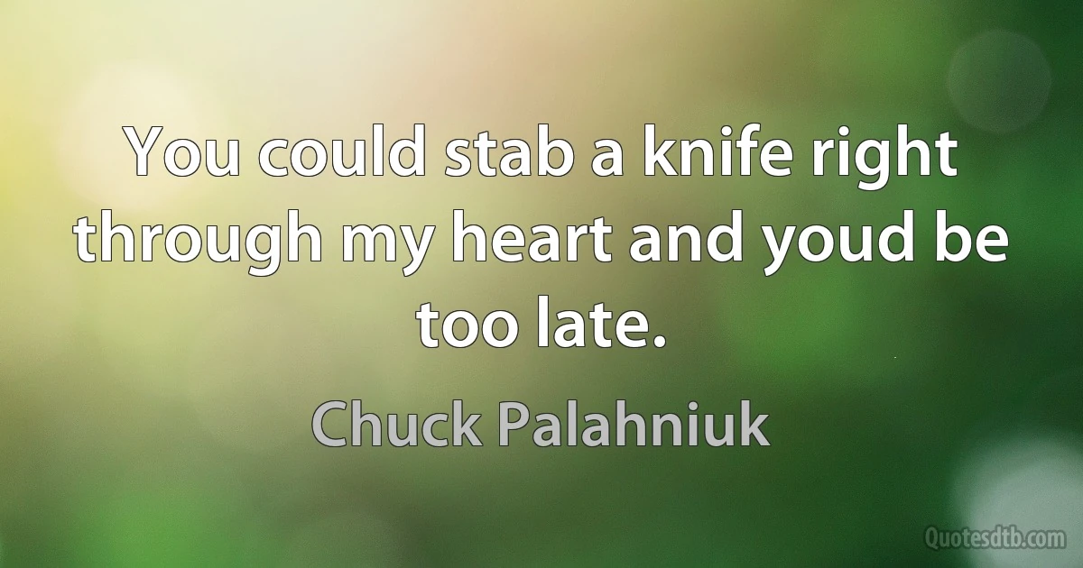 You could stab a knife right through my heart and youd be too late. (Chuck Palahniuk)