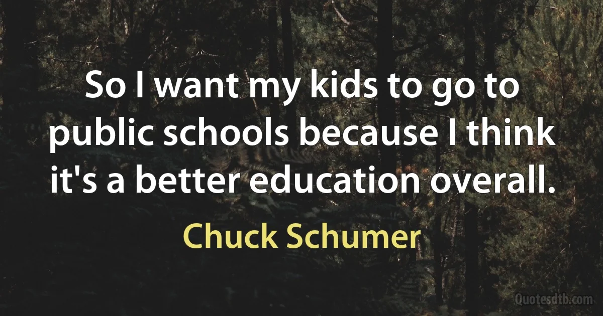 So I want my kids to go to public schools because I think it's a better education overall. (Chuck Schumer)