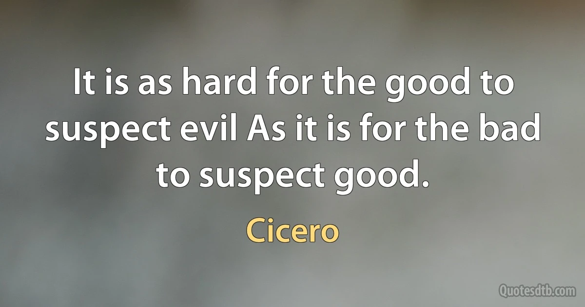 It is as hard for the good to suspect evil As it is for the bad to suspect good. (Cicero)