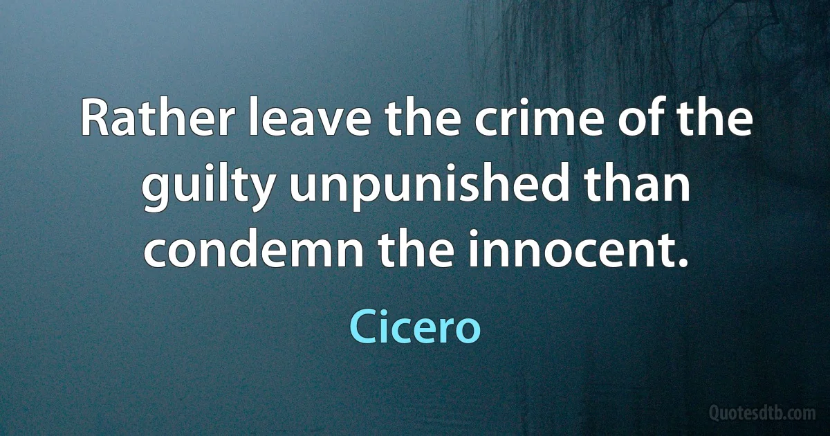 Rather leave the crime of the guilty unpunished than condemn the innocent. (Cicero)