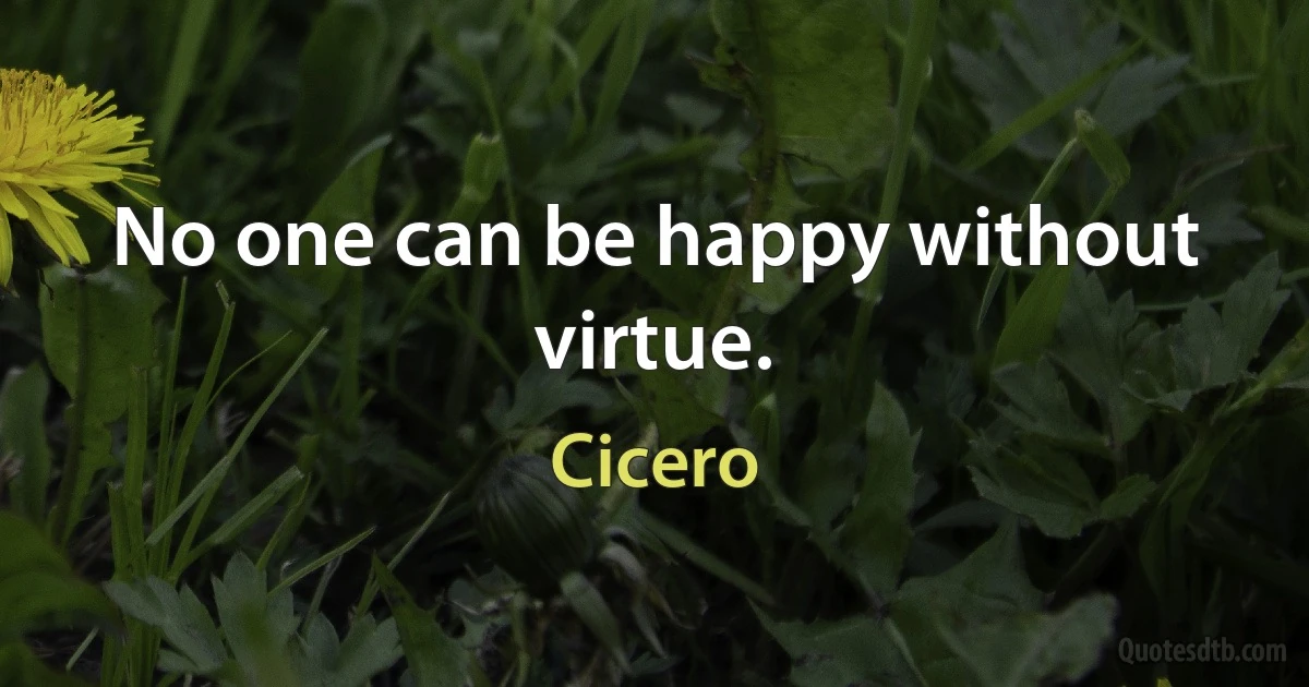 No one can be happy without virtue. (Cicero)