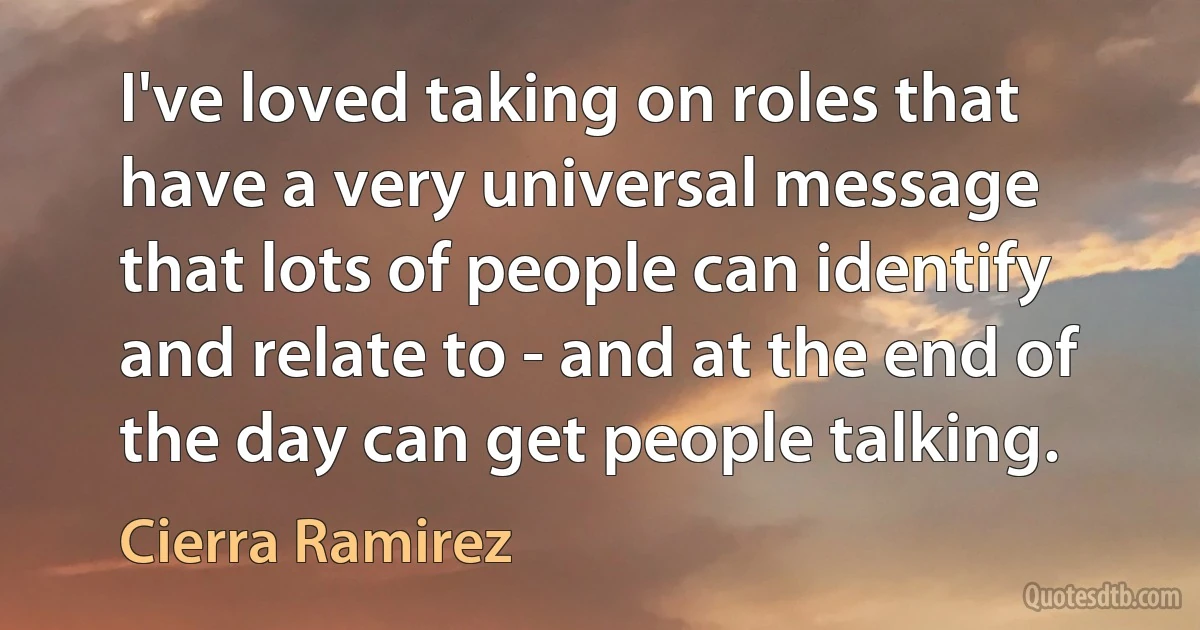 I've loved taking on roles that have a very universal message that lots of people can identify and relate to - and at the end of the day can get people talking. (Cierra Ramirez)