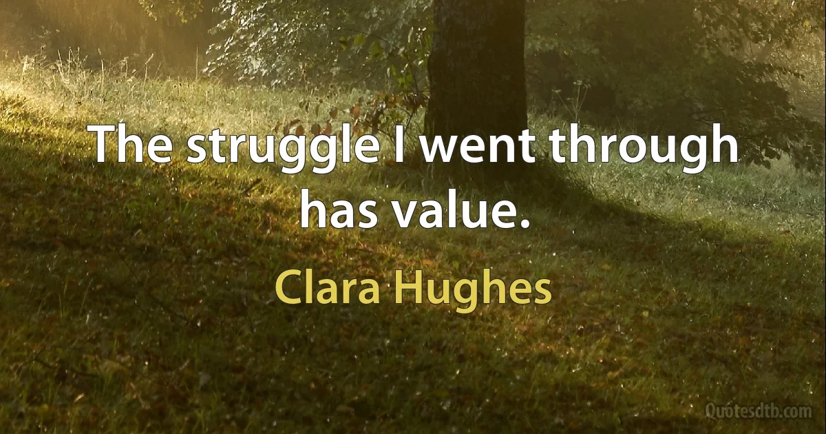 The struggle I went through has value. (Clara Hughes)