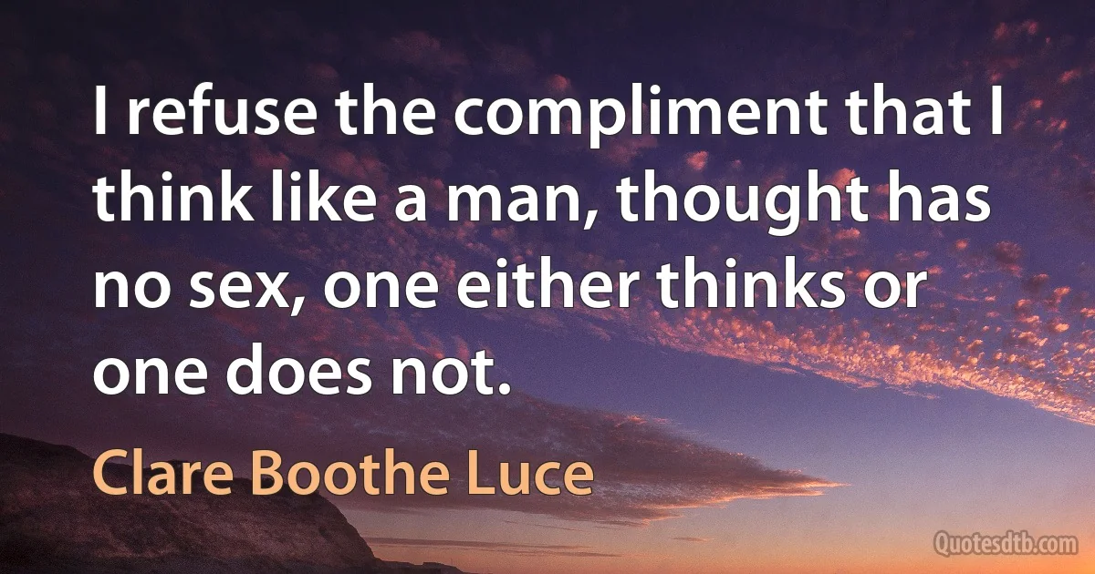 I refuse the compliment that I think like a man, thought has no sex, one either thinks or one does not. (Clare Boothe Luce)