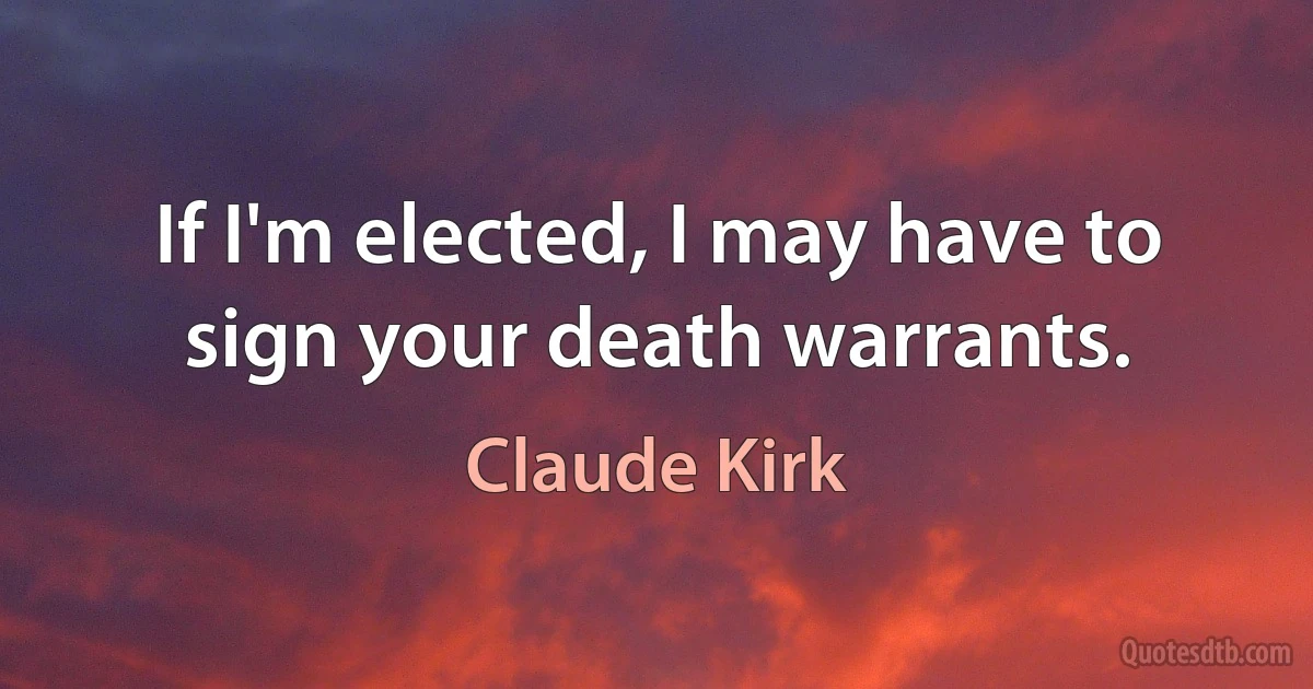 If I'm elected, I may have to sign your death warrants. (Claude Kirk)