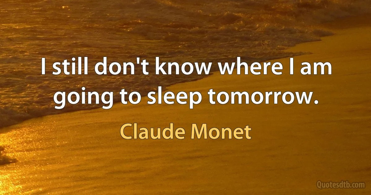 I still don't know where I am going to sleep tomorrow. (Claude Monet)