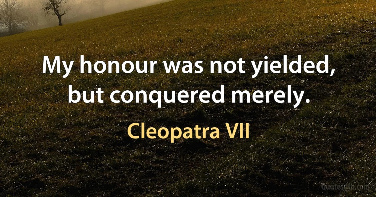 My honour was not yielded, but conquered merely. (Cleopatra VII)