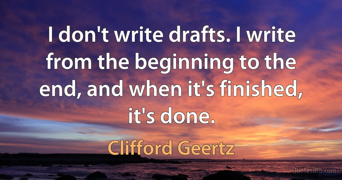 I don't write drafts. I write from the beginning to the end, and when it's finished, it's done. (Clifford Geertz)