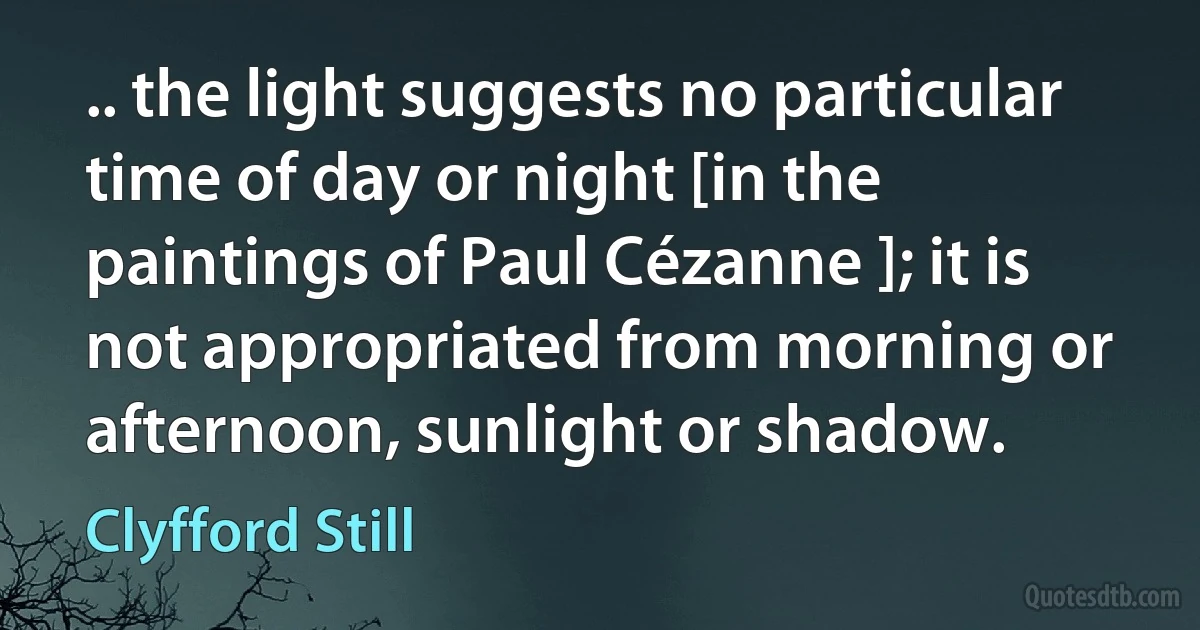 .. the light suggests no particular time of day or night [in the paintings of Paul Cézanne ]; it is not appropriated from morning or afternoon, sunlight or shadow. (Clyfford Still)