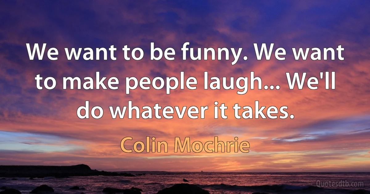 We want to be funny. We want to make people laugh... We'll do whatever it takes. (Colin Mochrie)