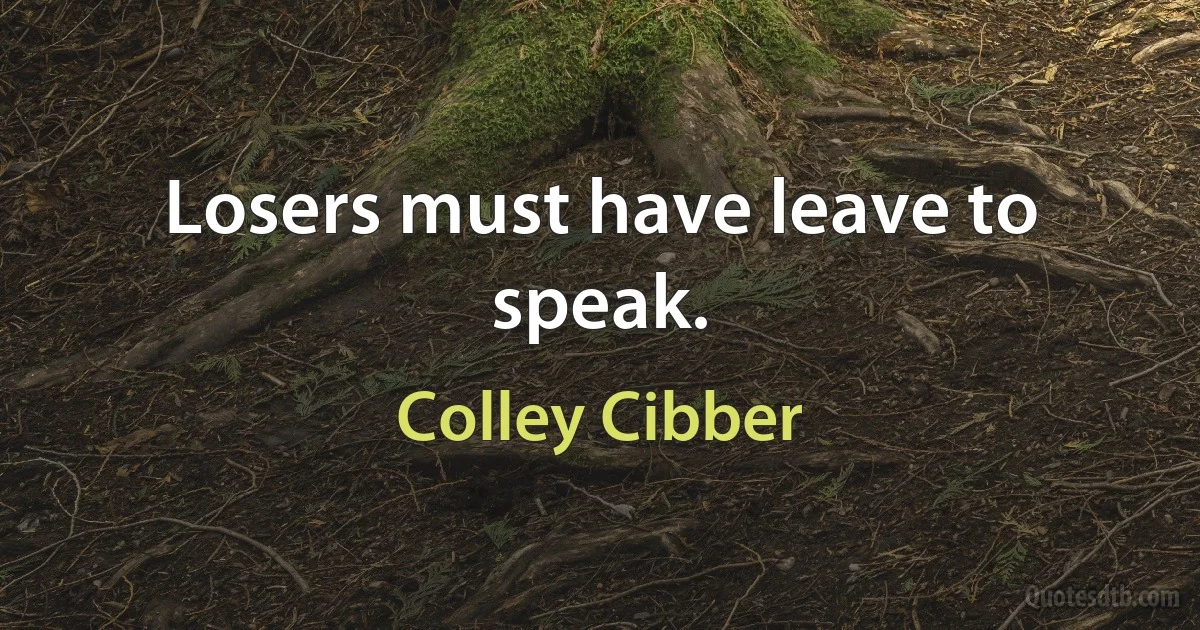 Losers must have leave to speak. (Colley Cibber)