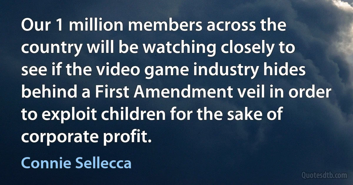 Our 1 million members across the country will be watching closely to see if the video game industry hides behind a First Amendment veil in order to exploit children for the sake of corporate profit. (Connie Sellecca)