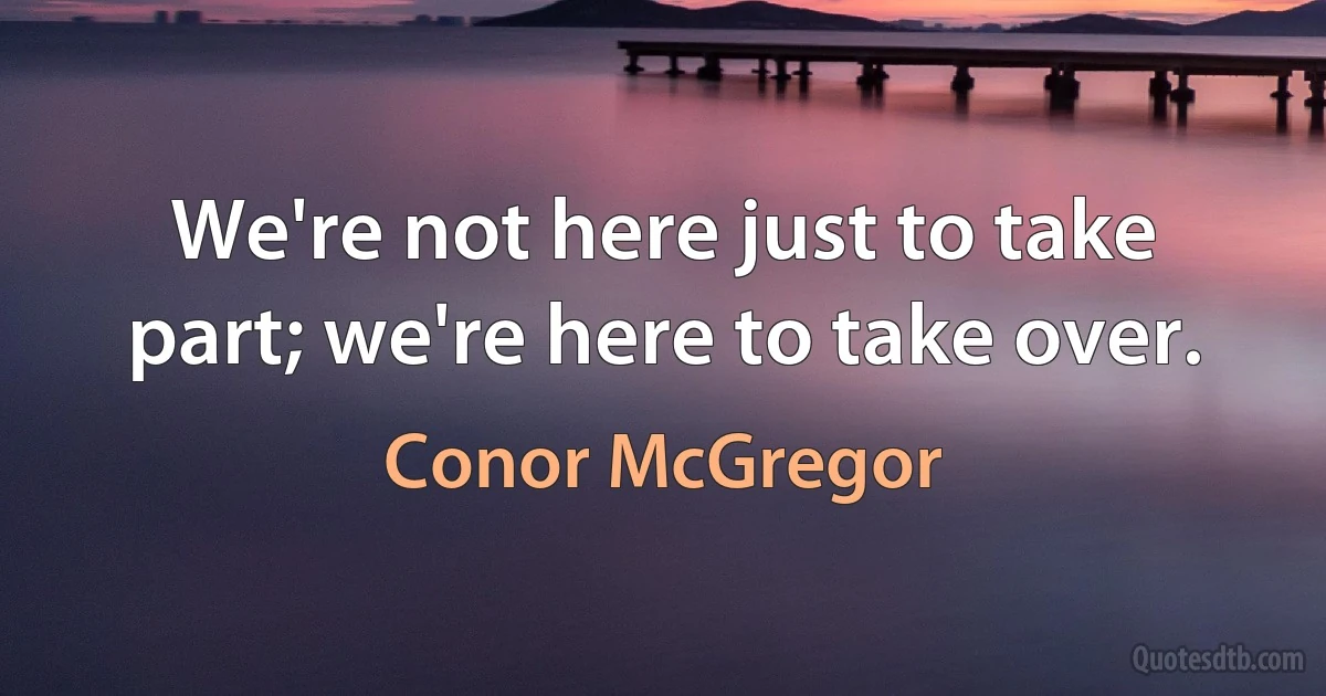 We're not here just to take part; we're here to take over. (Conor McGregor)