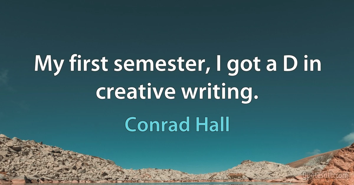 My first semester, I got a D in creative writing. (Conrad Hall)