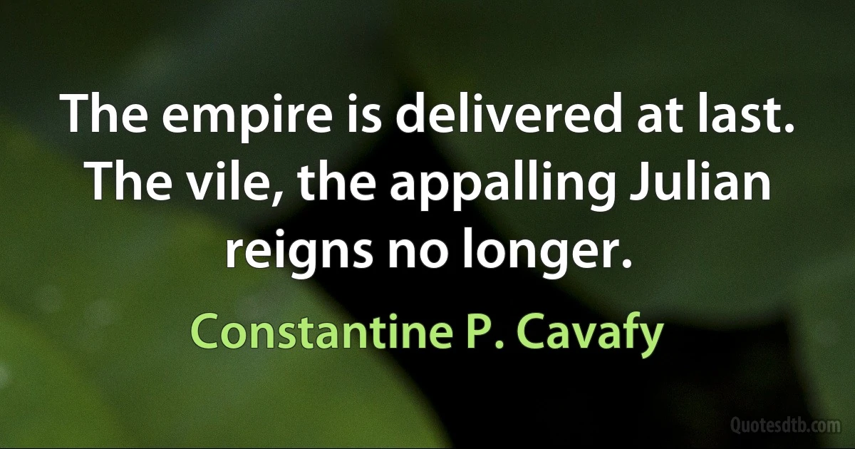 The empire is delivered at last.
The vile, the appalling Julian
reigns no longer. (Constantine P. Cavafy)