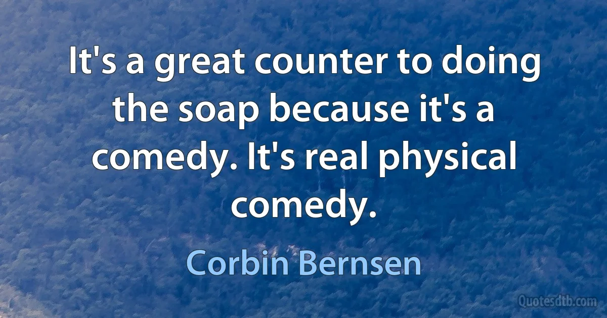 It's a great counter to doing the soap because it's a comedy. It's real physical comedy. (Corbin Bernsen)