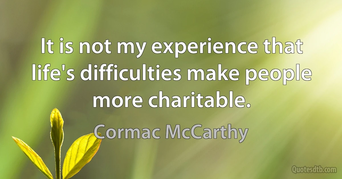 It is not my experience that life's difficulties make people more charitable. (Cormac McCarthy)