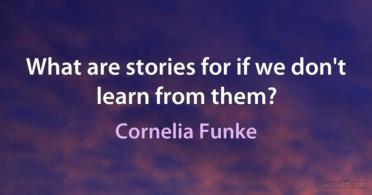 What are stories for if we don't learn from them? (Cornelia Funke)