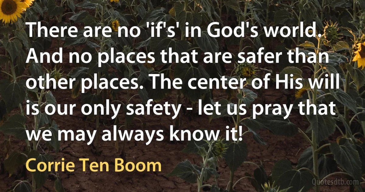 There are no 'if's' in God's world. And no places that are safer than other places. The center of His will is our only safety - let us pray that we may always know it! (Corrie Ten Boom)