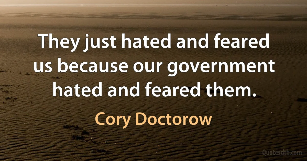 They just hated and feared us because our government hated and feared them. (Cory Doctorow)