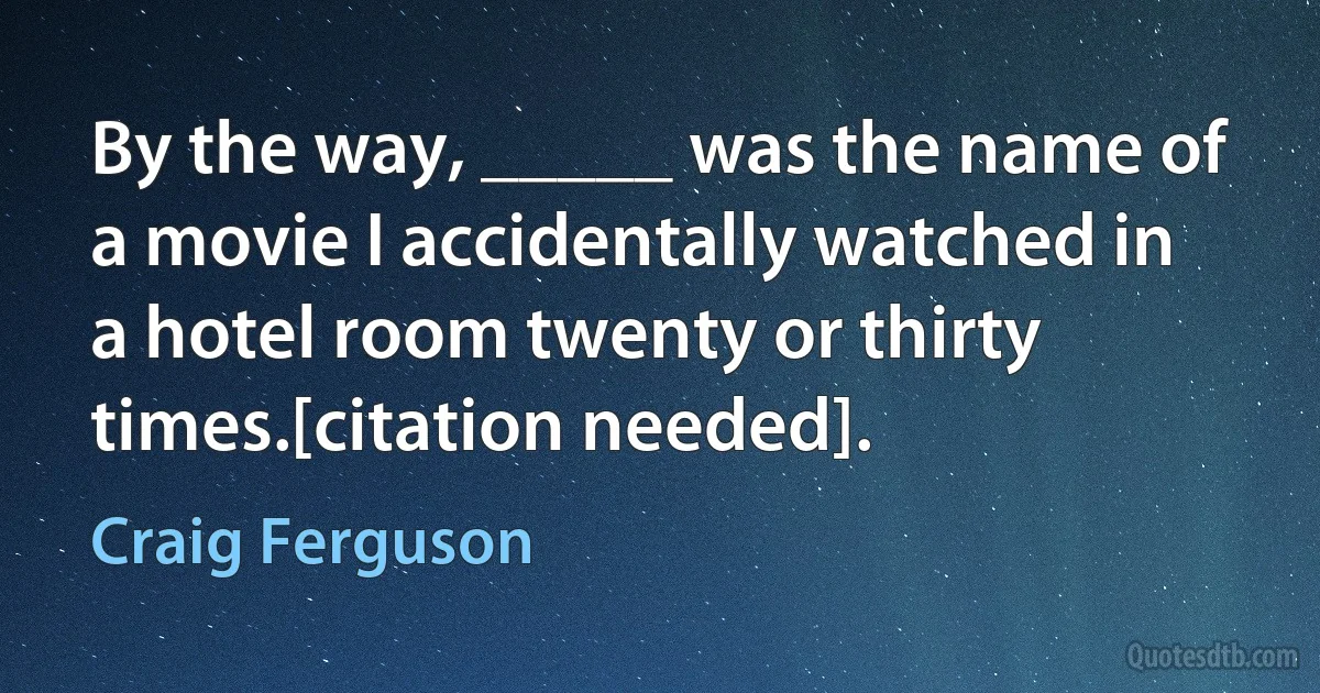 By the way, _____ was the name of a movie I accidentally watched in a hotel room twenty or thirty times.[citation needed]. (Craig Ferguson)