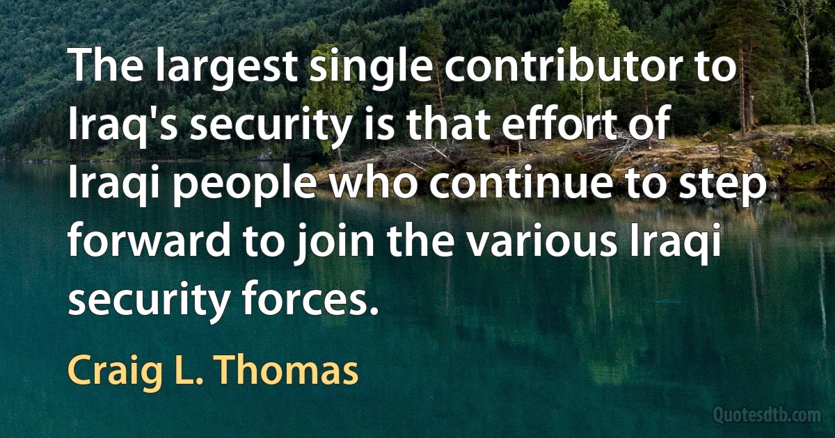 The largest single contributor to Iraq's security is that effort of Iraqi people who continue to step forward to join the various Iraqi security forces. (Craig L. Thomas)