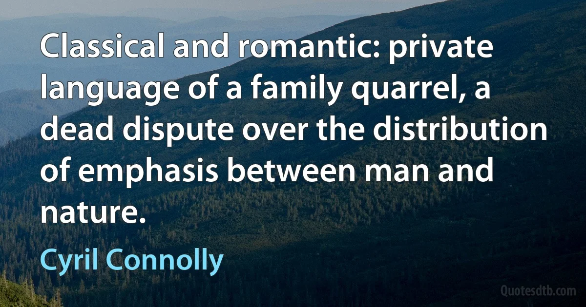 Classical and romantic: private language of a family quarrel, a dead dispute over the distribution of emphasis between man and nature. (Cyril Connolly)