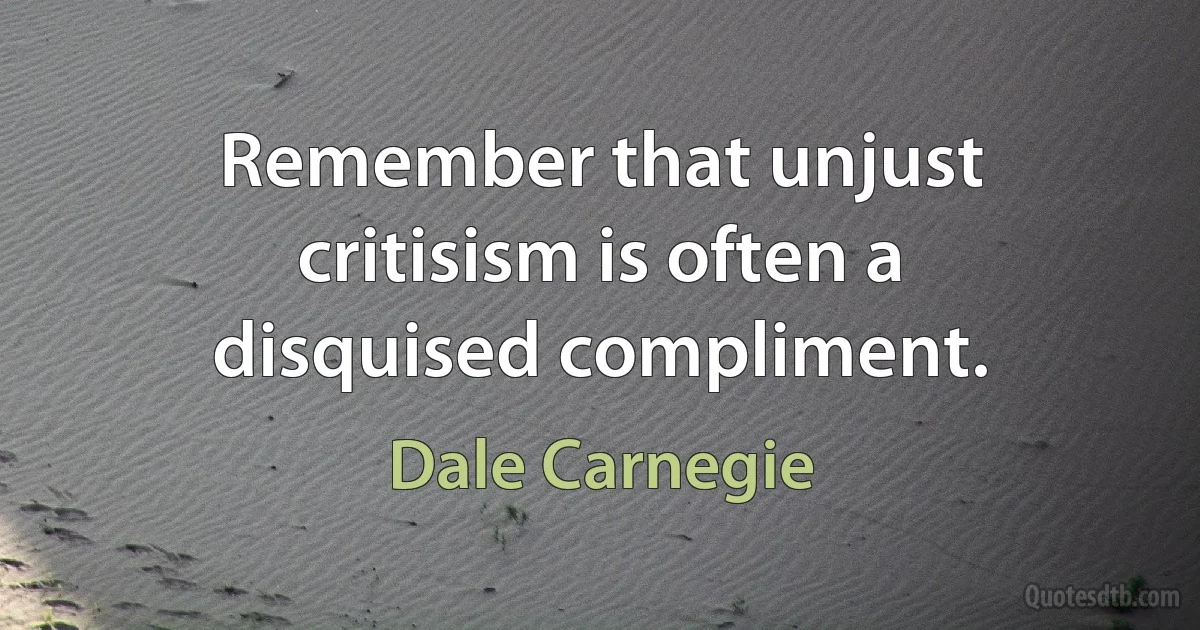 Remember that unjust critisism is often a disquised compliment. (Dale Carnegie)