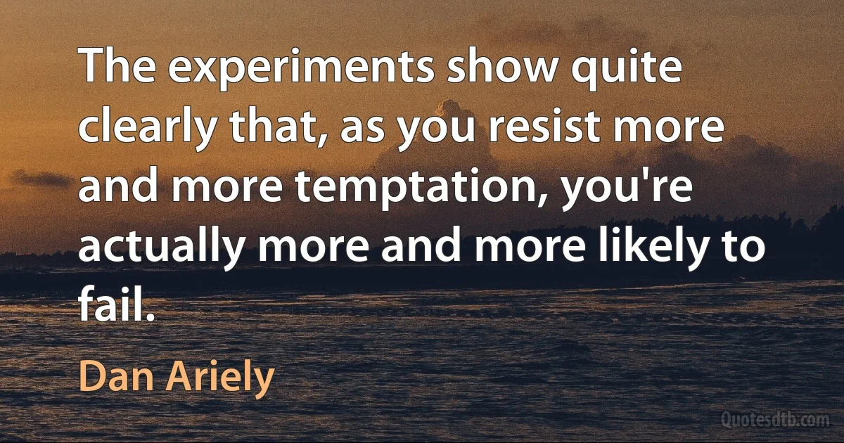 The experiments show quite clearly that, as you resist more and more temptation, you're actually more and more likely to fail. (Dan Ariely)