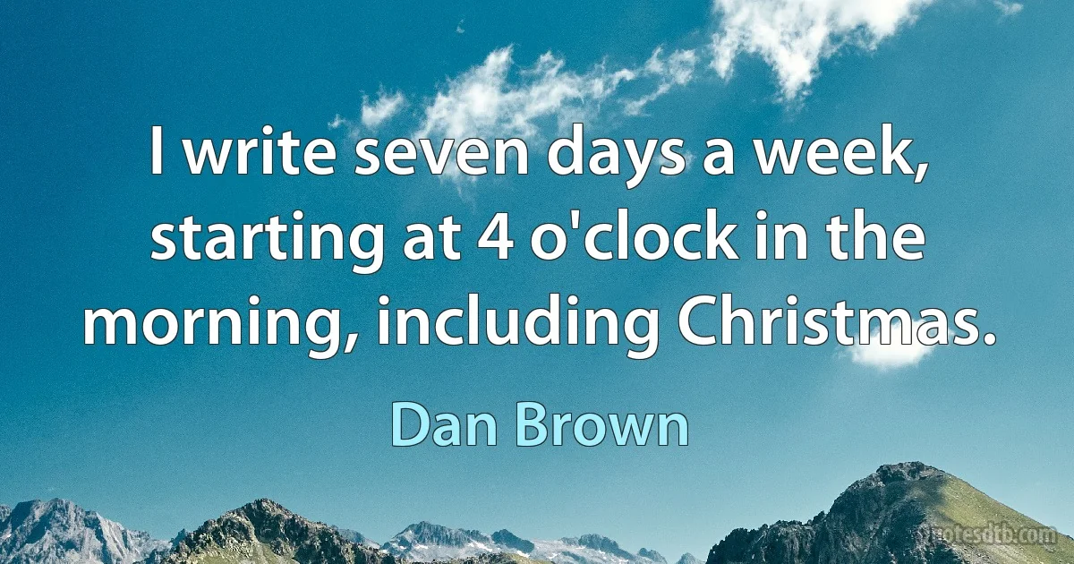 I write seven days a week, starting at 4 o'clock in the morning, including Christmas. (Dan Brown)