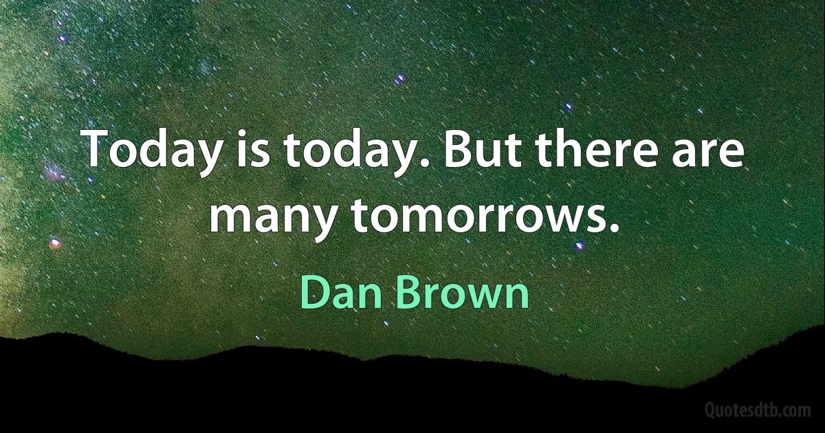 Today is today. But there are many tomorrows. (Dan Brown)